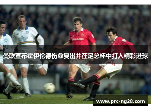 曼联宣布霍伊伦德伤愈复出并在足总杯中打入精彩进球
