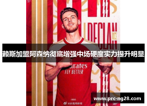 赖斯加盟阿森纳彻底增强中场硬度实力提升明显 赖斯加盟阿森纳彻底增强中场硬度实力提升明显