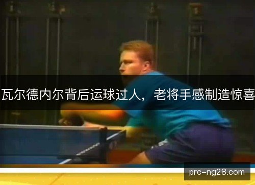 瓦尔德内尔背后运球过人，老将手感制造惊喜